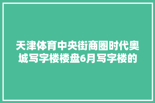 天津体育中央街商圈时代奥城写字楼楼盘6月写字楼的房钱2.06元/㎡·天出售价格19332元/㎡ 天津体育中央街商圈时代奥城写字楼楼盘6月写字楼的房钱2.06元/㎡·天出售价格19332元/㎡ 智能家居