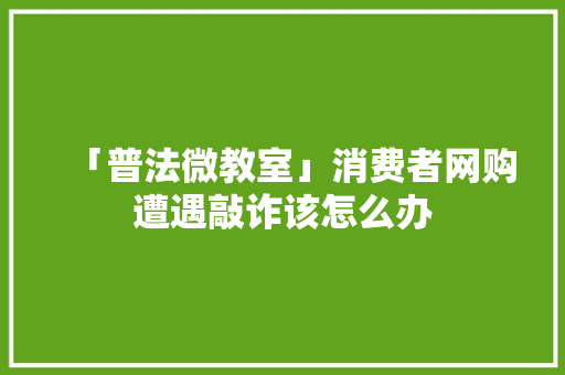 「普法微教室」消费者网购遭遇敲诈该怎么办 「普法微教室」消费者网购遭遇敲诈该怎么办 人工智能
