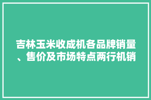 吉林玉米收成机各品牌销量、售价及市场特点两行机销量大年夜 吉林玉米收成机各品牌销量、售价及市场特点两行机销量大年夜 互联通信