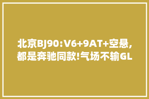 北京BJ90:V6+9AT+空悬,都是奔驰同款!气场不输GLS,却便宜五六十万