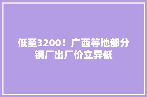 低至3200！广西等地部分钢厂出厂价立异低