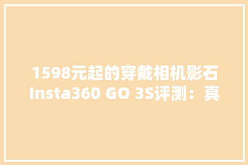 1598元起的穿戴相机影石Insta360 GO 3S评测：真·史诗级提升