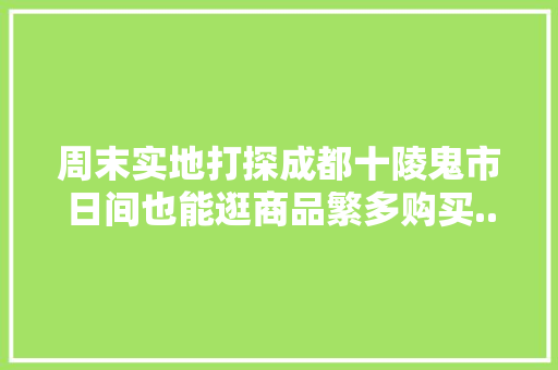 周末实地打探成都十陵鬼市日间也能逛商品繁多购买... 周末实地打探成都十陵鬼市日间也能逛商品繁多购买... 智能家居