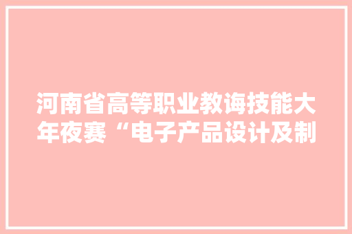 河南省高等职业教诲技能大年夜赛“电子产品设计及制作”赛项在许昌电气职业学院开幕