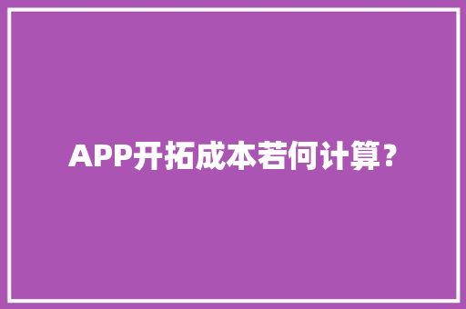 APP开拓成本若何计算？ APP开拓成本若何计算？ 互联通信