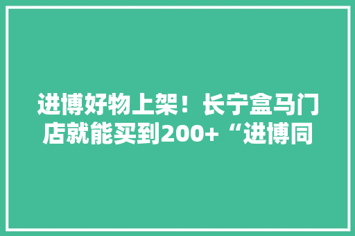 进博好物上架！长宁盒马门店就能买到200+“进博同款”！ 进博好物上架！长宁盒马门店就能买到200+“进博同款”！ 人工智能