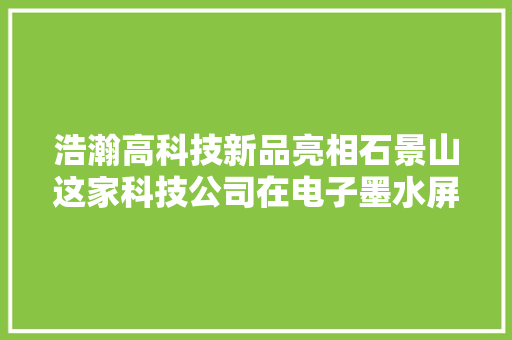 浩瀚高科技新品亮相石景山这家科技公司在电子墨水屏领域连续“破圈”