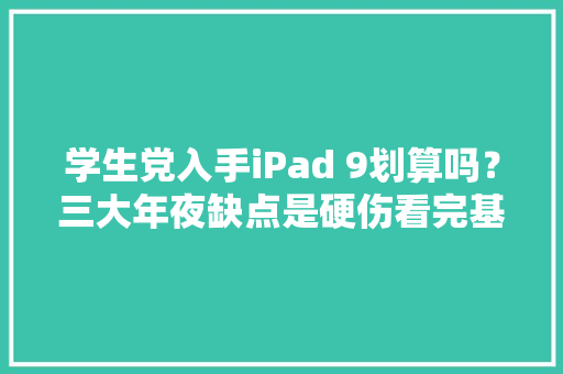 学生党入手iPad 9划算吗？三大年夜缺点是硬伤看完基本懂了