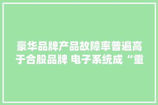 豪华品牌产品故障率普遍高于合股品牌 电子系统成“重灾区”