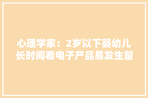 心理学家：2岁以下婴幼儿长时间看电子产品易发生留心力障碍 心理学家：2岁以下婴幼儿长时间看电子产品易发生留心力障碍 人工智能