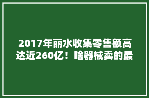 2017年丽水收集零售额高达近260亿！啥器械卖的最好？ 2017年丽水收集零售额高达近260亿！啥器械卖的最好？ 智能家居