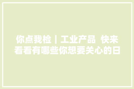 你点我检｜工业产品  快来看看有哪些你想要关心的日用品产品质量呀~