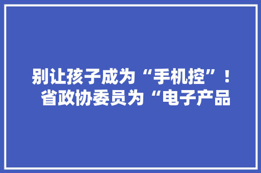 别让孩子成为“手机控”！  省政协委员为“电子产品依靠症”开药方
