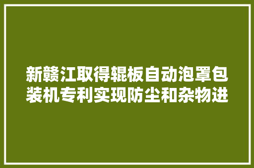 新赣江取得辊板自动泡罩包装机专利实现防尘和杂物进入进行保护工作人员