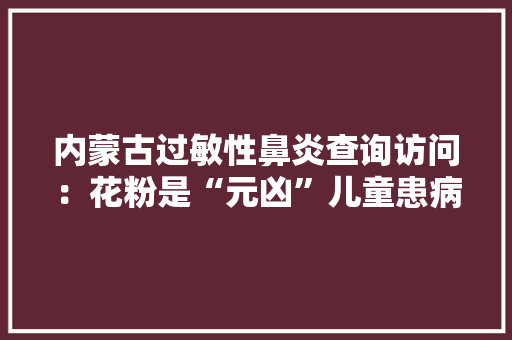 内蒙古过敏性鼻炎查询访问：花粉是“元凶”儿童患病率上升