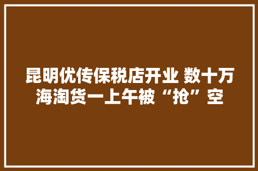 昆明优传保税店开业 数十万海淘货一上午被“抢”空