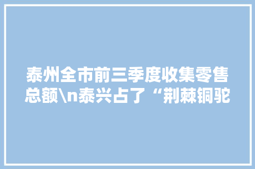 泰州全市前三季度收集零售总额\n泰兴占了“荆棘铜驼”