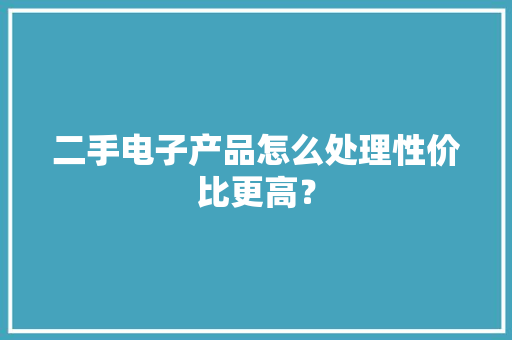 二手电子产品怎么处理性价比更高？