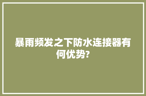 暴雨频发之下防水连接器有何优势?