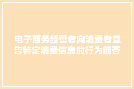 电子商务经营者向消费者宣告特定消费信息的行为能否认定为要约？ 电子商务经营者向消费者宣告特定消费信息的行为能否认定为要约？ 人工智能