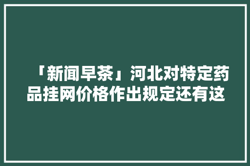 「新闻早茶」河北对特定药品挂网价格作出规定还有这些热点…… 「新闻早茶」河北对特定药品挂网价格作出规定还有这些热点…… 智能家居