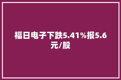 福日电子下跌5.41%报5.6元/股