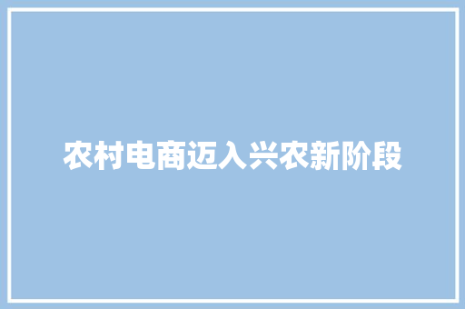 农村电商迈入兴农新阶段 农村电商迈入兴农新阶段 智能科技
