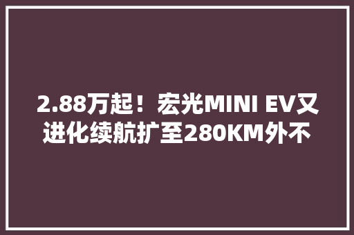2.88万起！宏光MINI EV又进化续航扩至280KM外不雅观还很酷