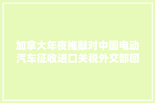 加拿大年夜推敲对中国电动汽车征收进口关税外交部回应