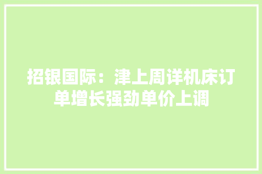 招银国际：津上周详机床订单增长强劲单价上调