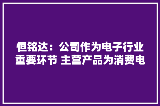 恒铭达：公司作为电子行业重要环节 主营产品为消费电子功能性器件、周详结构件以及防护类产品
