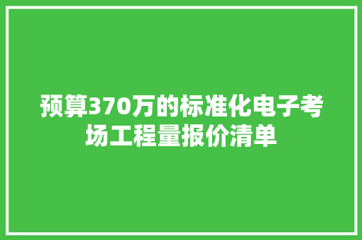 预算370万的标准化电子考场工程量报价清单 预算370万的标准化电子考场工程量报价清单 互联通信