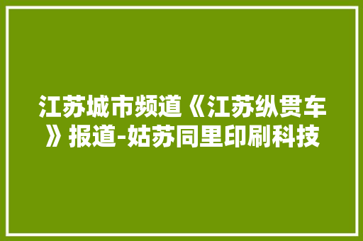 江苏城市频道《江苏纵贯车》报道-姑苏同里印刷科技股份有限公司 江苏城市频道《江苏纵贯车》报道-姑苏同里印刷科技股份有限公司 互联通信