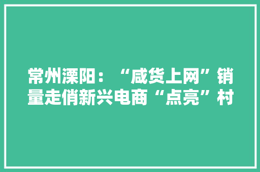常州溧阳：“咸货上网”销量走俏新兴电商“点亮”村落振兴 常州溧阳：“咸货上网”销量走俏新兴电商“点亮”村落振兴 智能家居