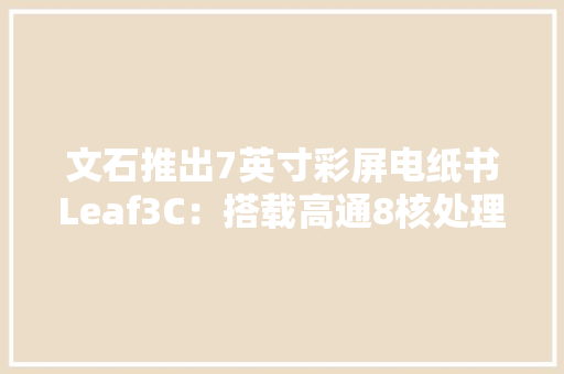 文石推出7英寸彩屏电纸书Leaf3C：搭载高通8核处理器1799元 文石推出7英寸彩屏电纸书Leaf3C：搭载高通8核处理器1799元 互联通信