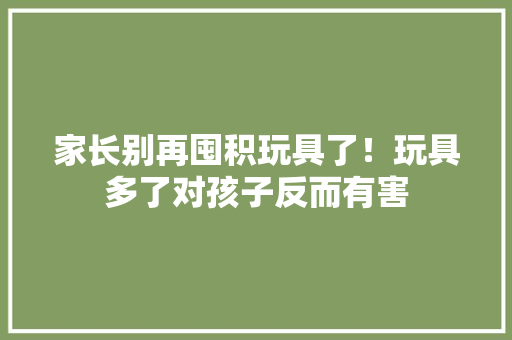 家长别再囤积玩具了！玩具多了对孩子反而有害
