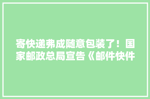 寄快递弗成随意包装了！国家邮政总局宣告《邮件快件包装治理办法》 寄快递弗成随意包装了！国家邮政总局宣告《邮件快件包装治理办法》 人工智能