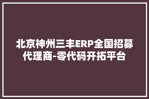 北京神州三丰ERP全国招募代理商-零代码开拓平台