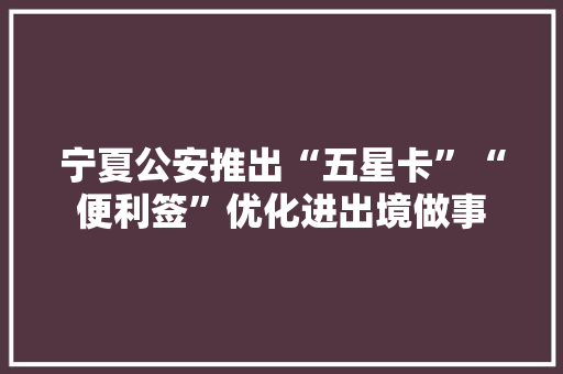 宁夏公安推出“五星卡”“便利签”优化进出境做事
