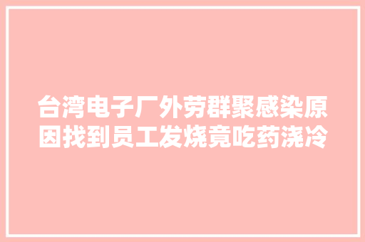 台湾电子厂外劳群聚感染原因找到员工发烧竟吃药浇冷水装没事