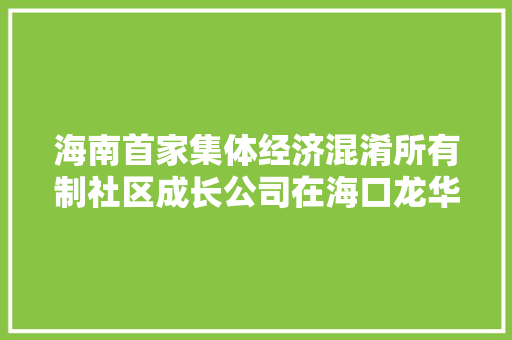 海南首家集体经济混淆所有制社区成长公司在海口龙华区成立