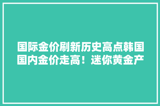 国际金价刷新历史高点韩国国内金价走高！迷你黄金产品在韩国走俏