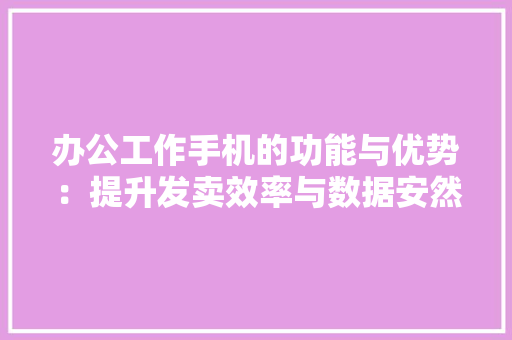 办公工作手机的功能与优势：提升发卖效率与数据安然