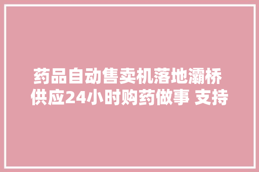 药品自动售卖机落地灞桥 供应24小时购药做事 支持多种支付办法