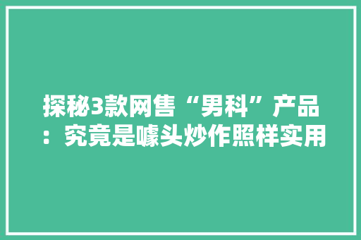 探秘3款网售“男科”产品：究竟是噱头炒作照样实用利器