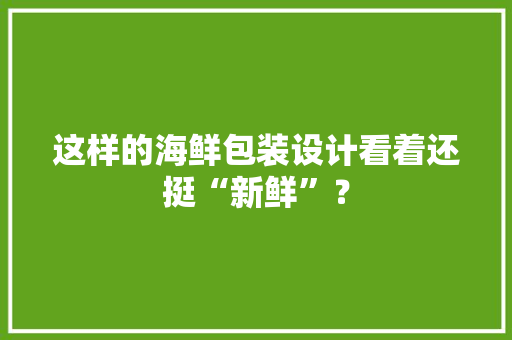 这样的海鲜包装设计看着还挺“新鲜”？ 这样的海鲜包装设计看着还挺“新鲜”？ 智能科技