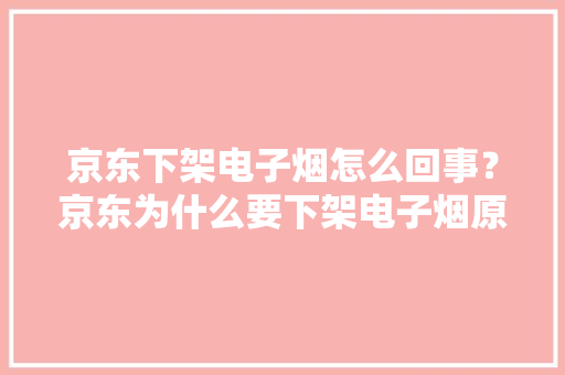 京东下架电子烟怎么回事？京东为什么要下架电子烟原因始末