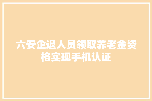 六安企退人员领取养老金资格实现手机认证 六安企退人员领取养老金资格实现手机认证 智能科技