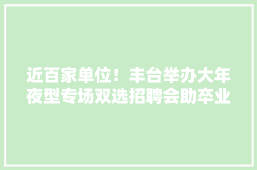 近百家单位！丰台举办大年夜型专场双选招聘会助卒业生就业 近百家单位！丰台举办大年夜型专场双选招聘会助卒业生就业 智能科技