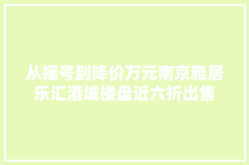从摇号到降价万元南京雅居乐汇港城楼盘近六折出售 从摇号到降价万元南京雅居乐汇港城楼盘近六折出售 智能家居